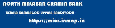 NORTH MALABAR GRAMIN BANK  KERALA KASARAGOD UPPALA BANDIYODU  micr code